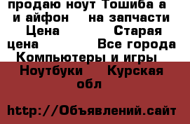 продаю ноут.Тошиба а210 и айфон 4s на запчасти › Цена ­ 1 500 › Старая цена ­ 32 000 - Все города Компьютеры и игры » Ноутбуки   . Курская обл.